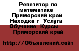 Репетитор по математике - Приморский край, Находка г. Услуги » Обучение. Курсы   . Приморский край